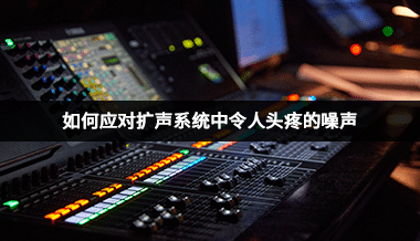 如何應對擴聲系統中令人頭疼的噪聲？